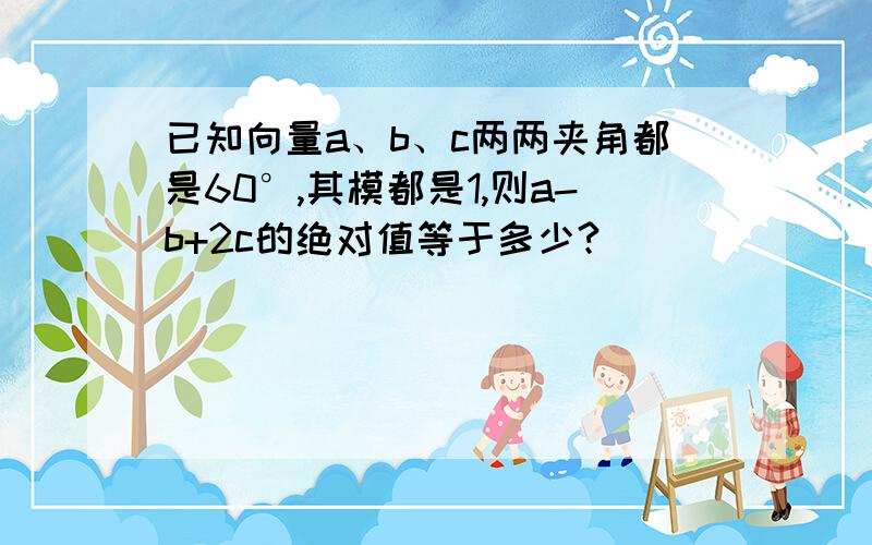 已知向量a、b、c两两夹角都是60°,其模都是1,则a-b+2c的绝对值等于多少?