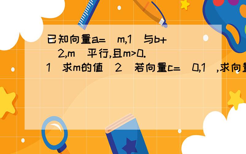 已知向量a=(m,1)与b+(2,m)平行,且m>0.（1）求m的值（2）若向量c=(0,1),求向量2c-a的模给下过程,谢谢