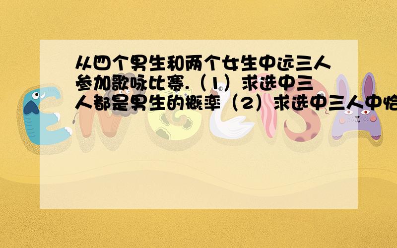 从四个男生和两个女生中远三人参加歌咏比赛.（1）求选中三人都是男生的概率（2）求选中三人中恰好有一人.嘿嘿.我也不知道、是伙计考试.让我给他从网上找.但没答案.就发出提问了!