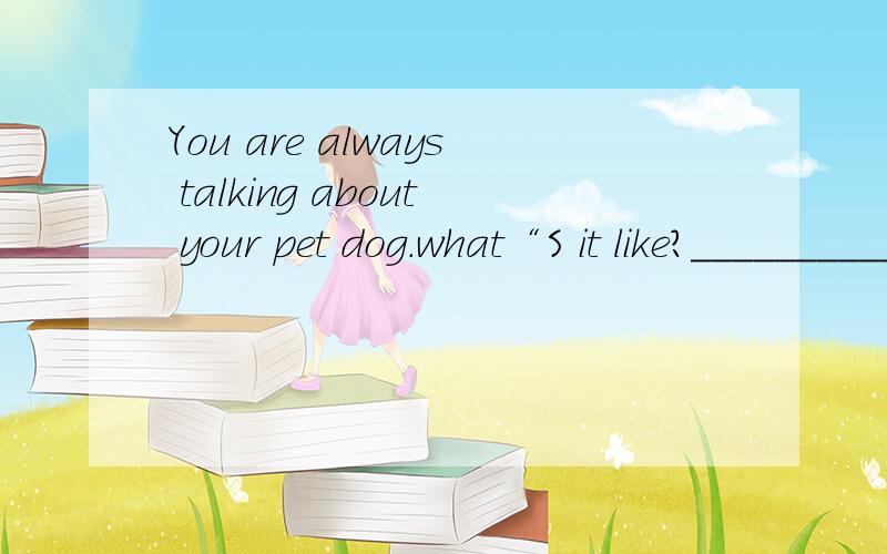 You are always talking about your pet dog.what“S it like?______________________________________A.It likes meat B.It”s whree years old C.It”s small and white D.It likes playing with me.