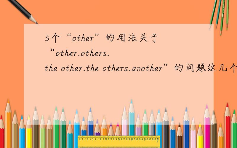 5个“other”的用法关于“other.others.the other.the others.another”的问题这几个词的用法,举4,5个例子说明,