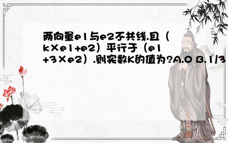 两向量e1与e2不共线.且（k×e1+e2）平行于（e1+3×e2）.则实数K的值为?A.0 B.1/3 C.-1/3 D.+ -1/3