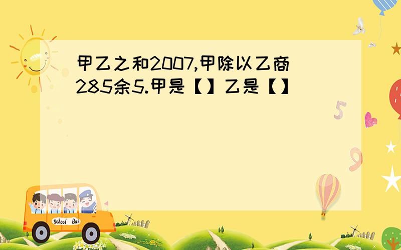 甲乙之和2007,甲除以乙商285余5.甲是【】乙是【】