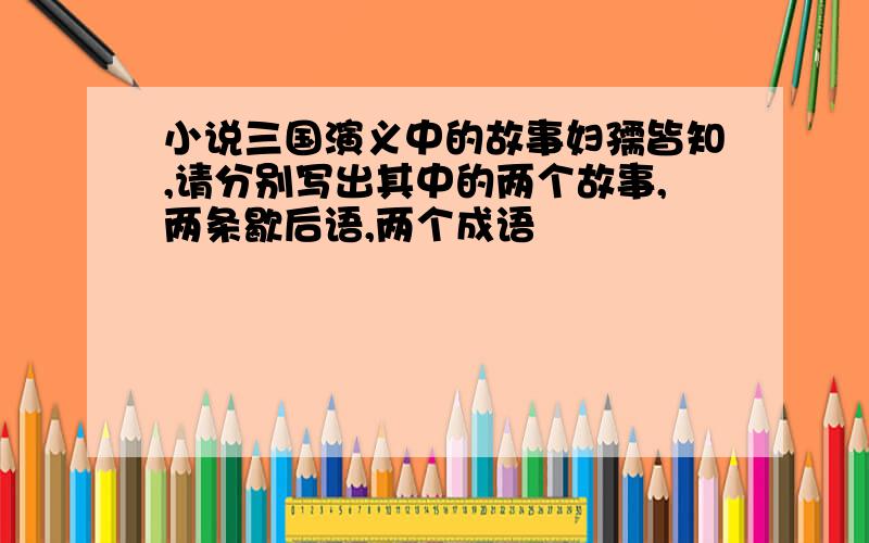 小说三国演义中的故事妇孺皆知,请分别写出其中的两个故事,两条歇后语,两个成语