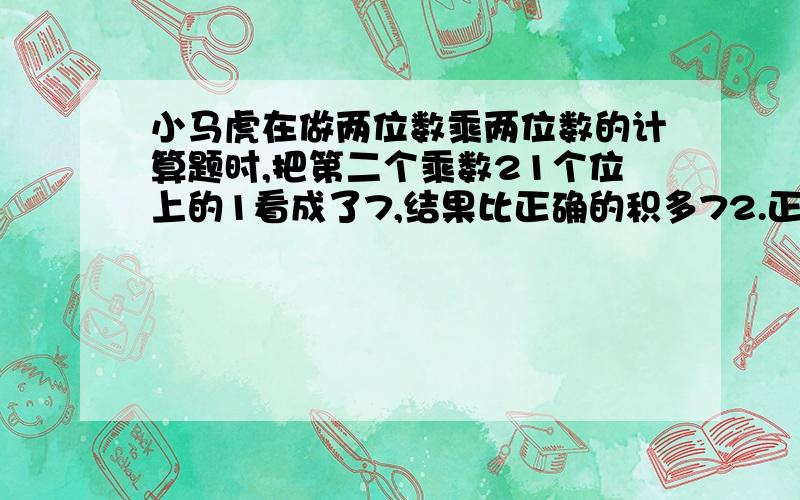 小马虎在做两位数乘两位数的计算题时,把第二个乘数21个位上的1看成了7,结果比正确的积多72.正确的是?shao 请告诉我为什么这么算？