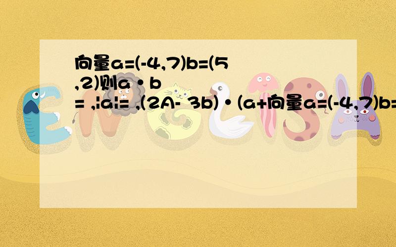 向量a=(-4,7)b=(5,2)则a•b = ,|a|= ,(2A- 3b)•(a+向量a=(-4,7)b=(5,2)则a•b =     ,|a|=   ,(2A- 3b)•(a+2b)=?