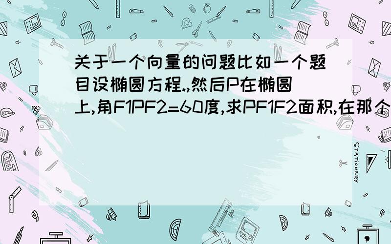 关于一个向量的问题比如一个题目设椭圆方程.,然后P在椭圆上,角F1PF2=60度,求PF1F2面积,在那个里面PF1+PF2=2a,就是在这里面,那个PF1+PF2平方后,为什么不是|PF1|^2+|PF2|^2+2|PF1||PF2|*cos60度,而是|PF1|^2+|PF2