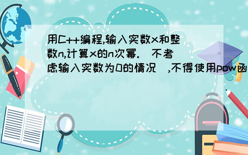 用C++编程,输入实数x和整数n,计算x的n次幂.（不考虑输入实数为0的情况）,不得使用pow函数.是输入整数n,要考虑n为0和n小于0的时候