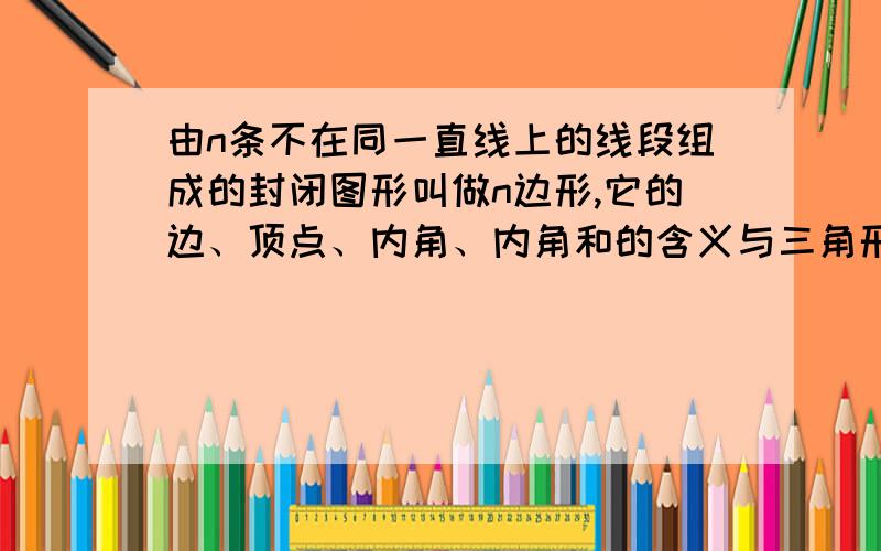 由n条不在同一直线上的线段组成的封闭图形叫做n边形,它的边、顶点、内角、内角和的含义与三角形相同,你能通过对他们内角和的研究,得出5边形的内角和、10边形的内角和、50边形的内角和