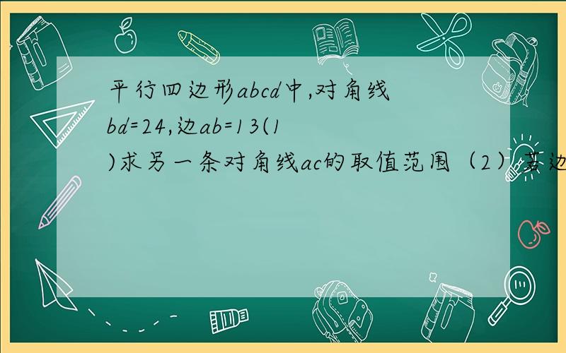 平行四边形abcd中,对角线bd=24,边ab=13(1)求另一条对角线ac的取值范围（2）若边bc=ab,求平行四边形的面积