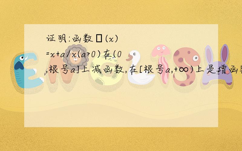 证明:函数ƒ(x)=x+a/x(a>0)在(0,根号a]上减函数,在[根号a,+∞)上是增函数因为是刚学,望给出详解