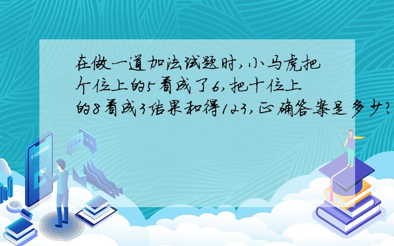 在做一道加法试题时,小马虎把个位上的5看成了6,把十位上的8看成3结果和得123,正确答案是多少?