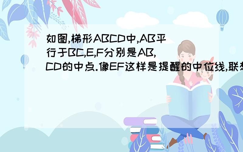 如图,梯形ABCD中,AB平行于BC,E,F分别是AB,CD的中点.像EF这样是提醒的中位线,联想三角形中位线性质  你能发现梯形中位线的性质么.证明你的结论.