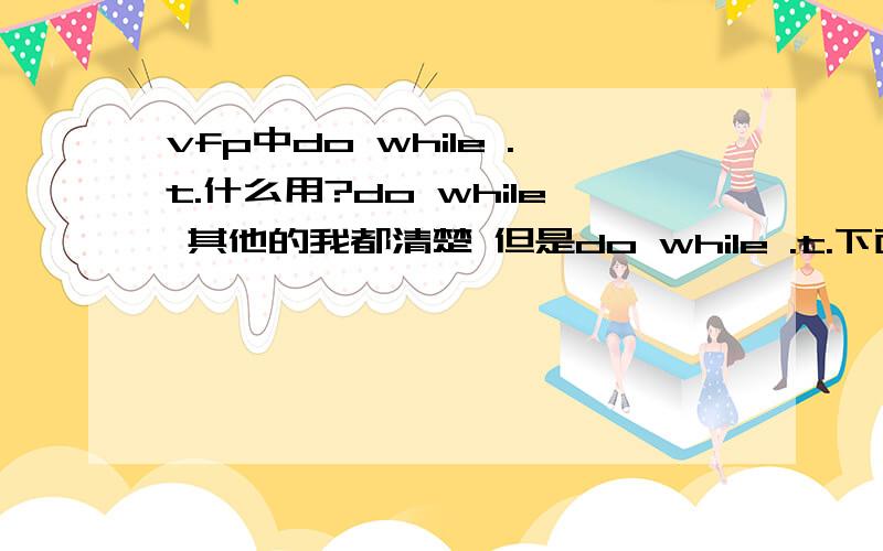 vfp中do while .t.什么用?do while 其他的我都清楚 但是do while .t.下面又跟一些if语句就不知道什么意思了