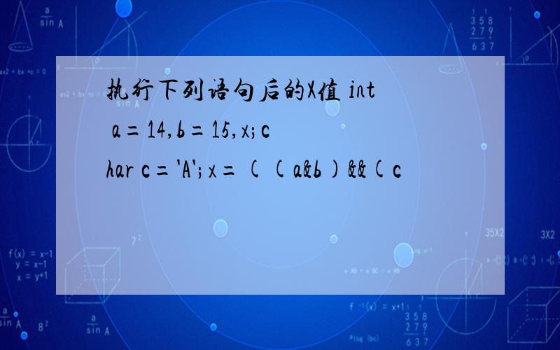 执行下列语句后的X值 int a=14,b=15,x;char c='A';x=((a&b)&&(c