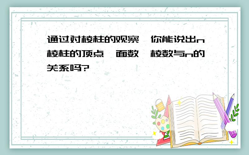 通过对棱柱的观察,你能说出n棱柱的顶点,面数,棱数与n的关系吗?