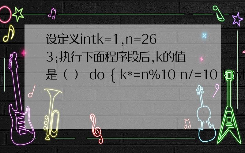 设定义intk=1,n=263;执行下面程序段后,k的值是（ ） do { k*=n%10 n/=10 } while(n)