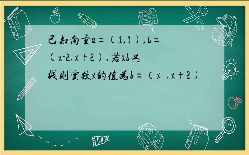 已知向量a=(1,1),b=(x-2,x+2),若ab共线则实数x的值为b=（x²,x+2)