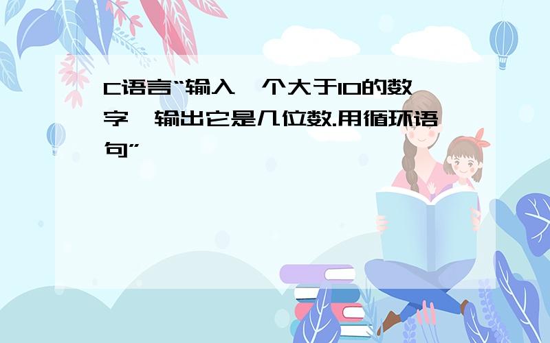 C语言“输入一个大于10的数字,输出它是几位数.用循环语句”