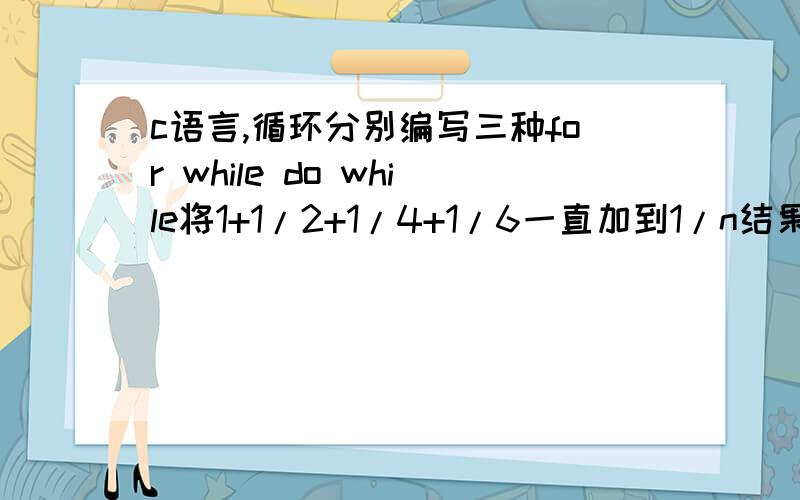 c语言,循环分别编写三种for while do while将1+1/2+1/4+1/6一直加到1/n结果输入来.当n为奇数时,提示重新输入一个偶数.