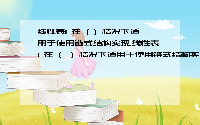 线性表L在 ( ) 情况下适用于使用链式结构实现.线性表L在 (  ) 情况下适用于使用链式结构实现. A.需经常修改L中的结点值   B.需不断对L进行删除插入   C.L中含有大量的结点   D.L中结点结构复