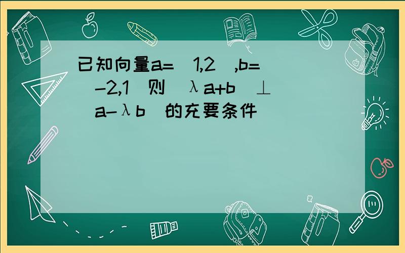 已知向量a=(1,2),b=(-2,1)则(λa+b)⊥(a-λb)的充要条件