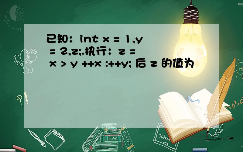 已知：int x = 1,y = 2,z;.执行：z = x > y ++x :++y; 后 z 的值为