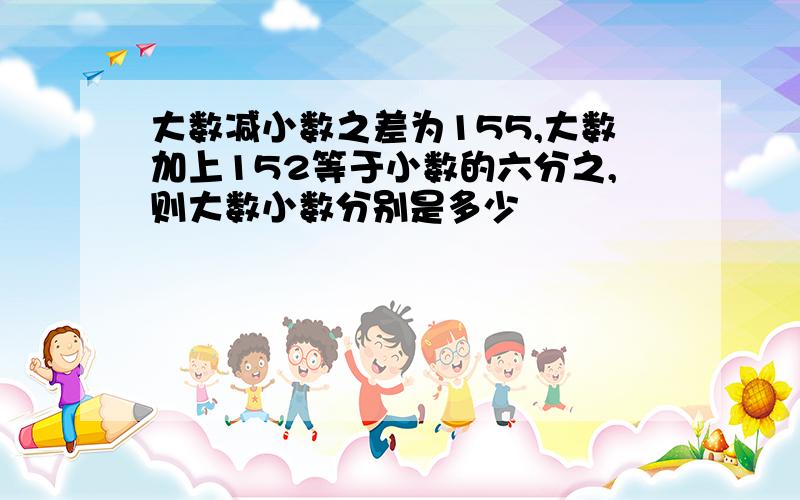 大数减小数之差为155,大数加上152等于小数的六分之,则大数小数分别是多少