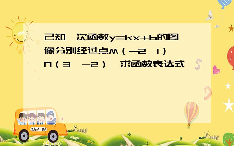 已知一次函数y=kx+b的图像分别经过点M（-2,1）、N（3,-2）,求函数表达式