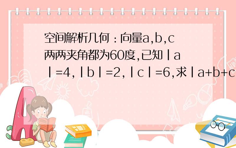 空间解析几何：向量a,b,c两两夹角都为60度,已知|a|=4,|b|=2,|c|=6,求|a+b+c|