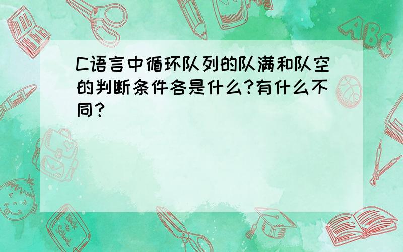 C语言中循环队列的队满和队空的判断条件各是什么?有什么不同?