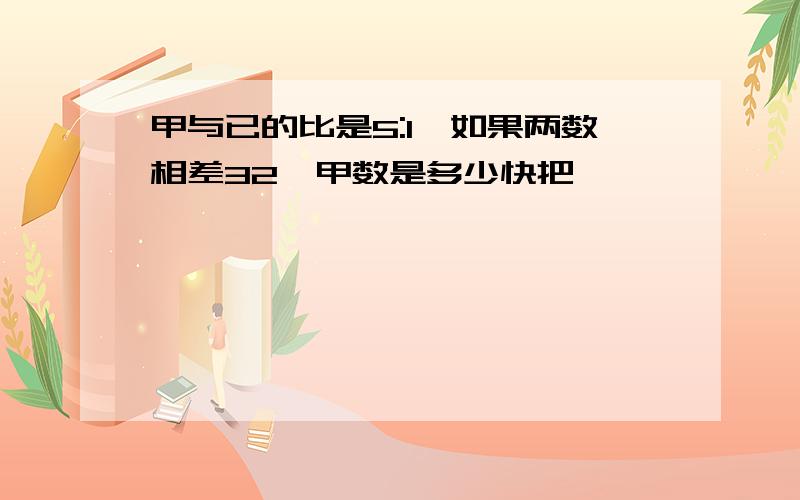 甲与已的比是5:1,如果两数相差32,甲数是多少快把