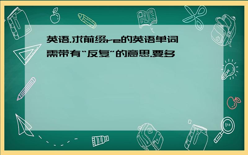 英语.求前缀re的英语单词,需带有“反复”的意思.要多