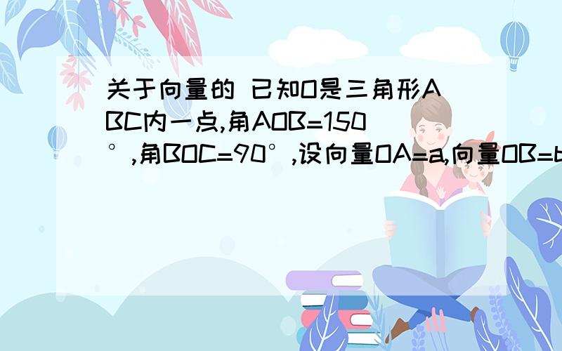 关于向量的 已知O是三角形ABC内一点,角AOB=150°,角BOC=90°,设向量OA=a,向量OB=b,向量OC=c,且 a的模=2,b的模=1,c的模=3,使用a,b表示c