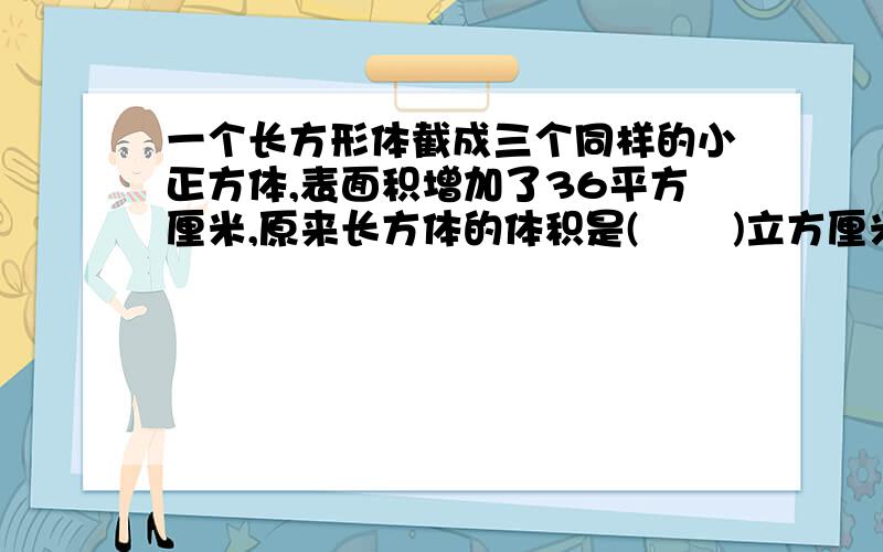 一个长方形体截成三个同样的小正方体,表面积增加了36平方厘米,原来长方体的体积是(       )立方厘米.