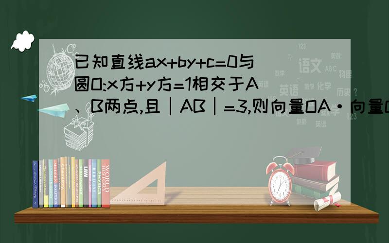 已知直线ax+by+c=0与圆O:x方+y方=1相交于A、B两点,且│AB│=3,则向量OA·向量OB等于多少?