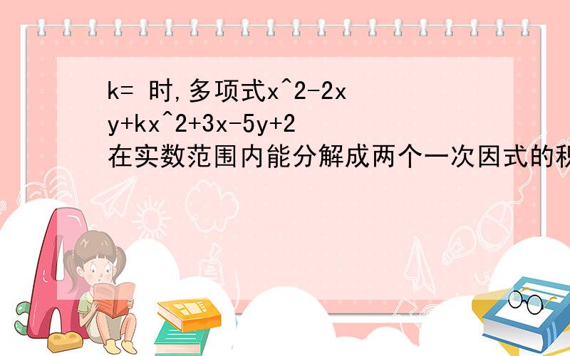 k= 时,多项式x^2-2xy+kx^2+3x-5y+2在实数范围内能分解成两个一次因式的积