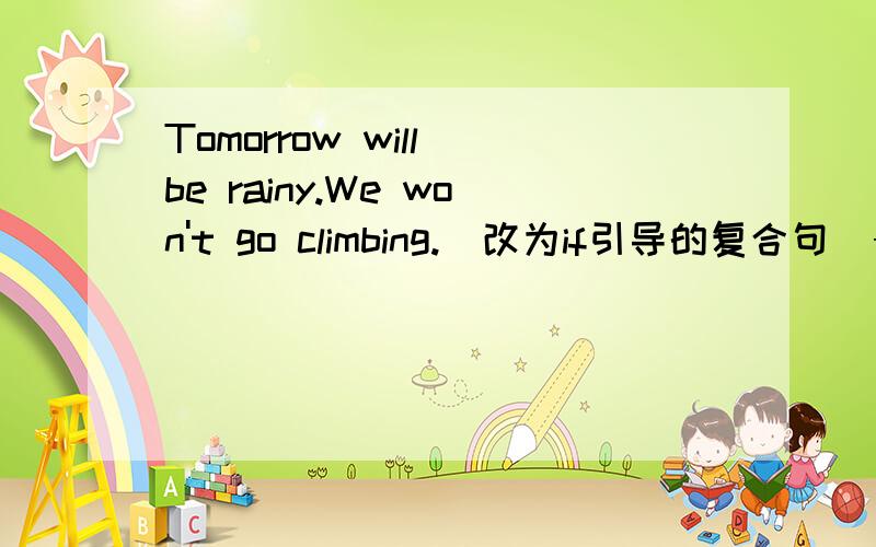 Tomorrow will be rainy.We won't go climbing.(改为if引导的复合句）→ We wouldn't go climbing if it was rainy tomorrow.这是正确答案.为什么不能改为：We won't go climbing if it be rainy tomorrow.为什么答案中用过去时那