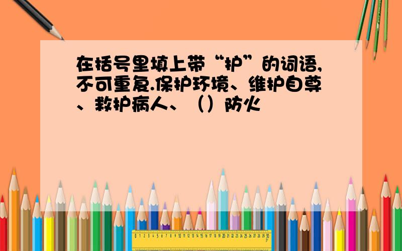 在括号里填上带“护”的词语,不可重复.保护环境、维护自尊、救护病人、（）防火