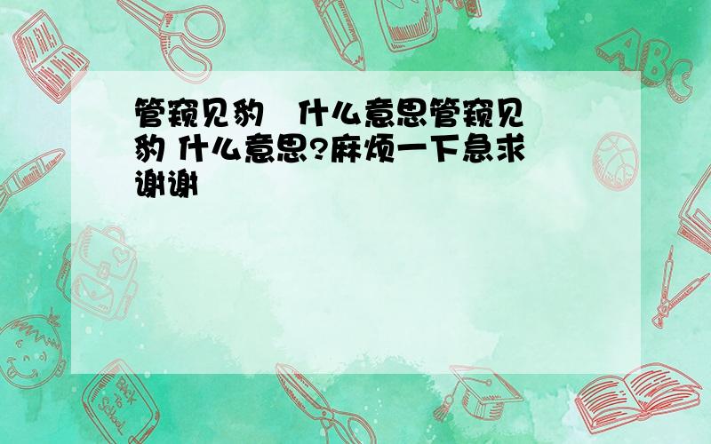 管窥见豹   什么意思管窥见豹 什么意思?麻烦一下急求 谢谢