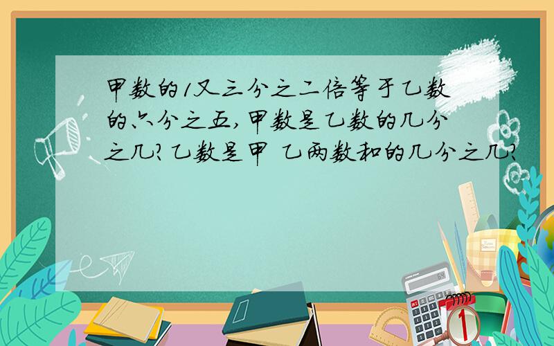 甲数的1又三分之二倍等于乙数的六分之五,甲数是乙数的几分之几?乙数是甲 乙两数和的几分之几?