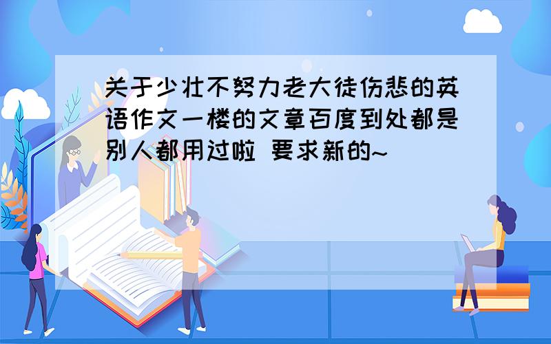 关于少壮不努力老大徒伤悲的英语作文一楼的文章百度到处都是别人都用过啦 要求新的~