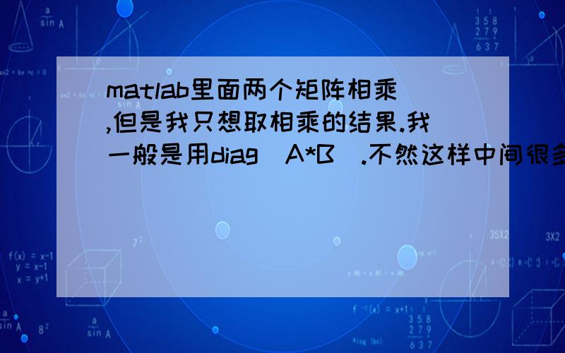 matlab里面两个矩阵相乘,但是我只想取相乘的结果.我一般是用diag(A*B).不然这样中间很多乘法运算都浪费了,效率很低啊!例如：>> A = [1 2 3;4 5 6;7 8 9];>> B = [2 2 2;1 1 1;3 3 3 ];>> A*Bans =13 13 1331 31 3149 4