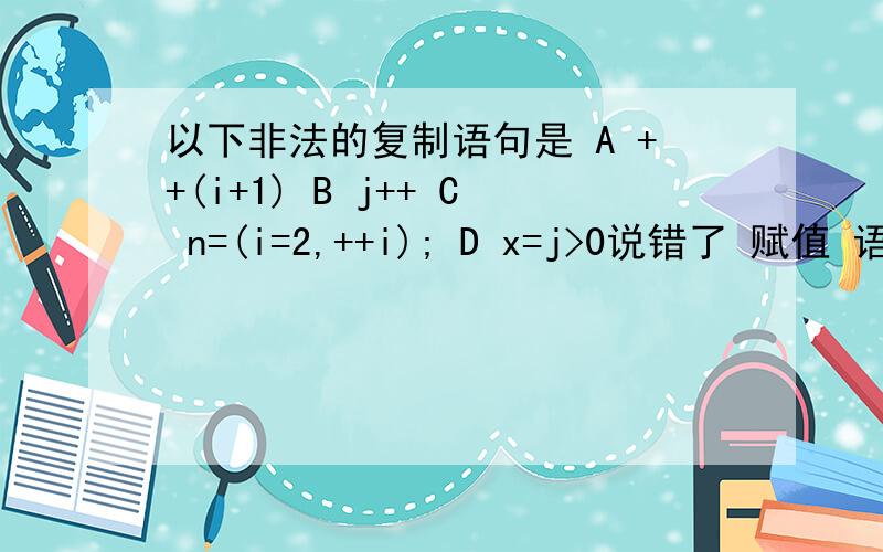 以下非法的复制语句是 A ++(i+1) B j++ C n=(i=2,++i); D x=j>0说错了 赋值 语句 可是我不知道为什么选A