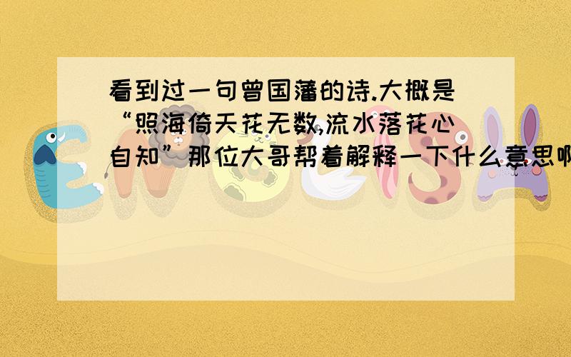 看到过一句曾国藩的诗.大概是“照海倚天花无数,流水落花心自知”那位大哥帮着解释一下什么意思啊?