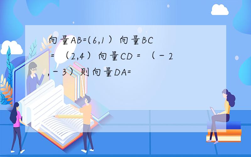 向量AB=(6,1）向量BC＝（2,4）向量CD＝（－2,－3）则向量DA=