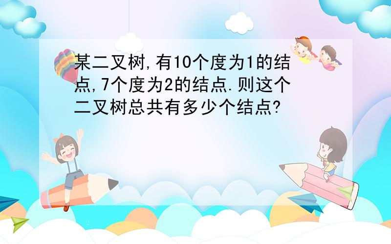 某二叉树,有10个度为1的结点,7个度为2的结点.则这个二叉树总共有多少个结点?