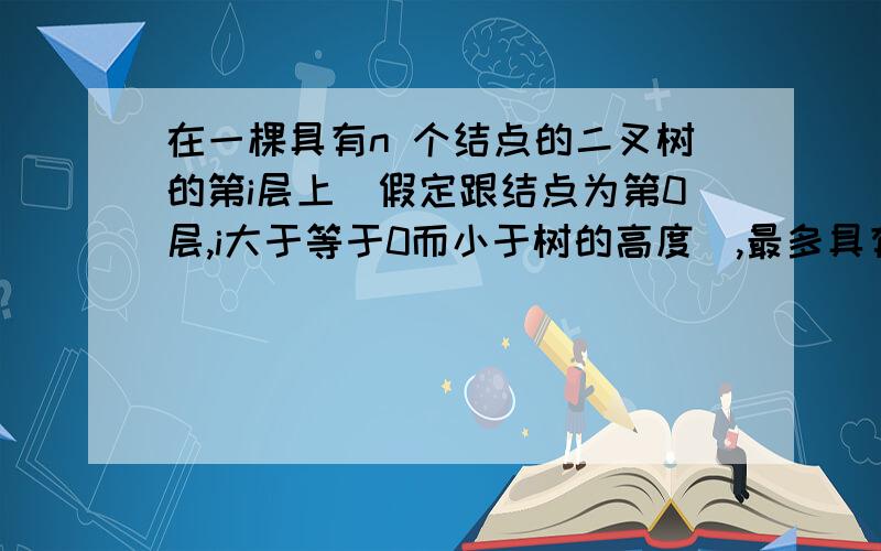 在一棵具有n 个结点的二叉树的第i层上(假定跟结点为第0层,i大于等于0而小于树的高度),最多具有()个结点.A.2的i 次方 B.2的i+1次方 C.2的i-1次方 D.2n