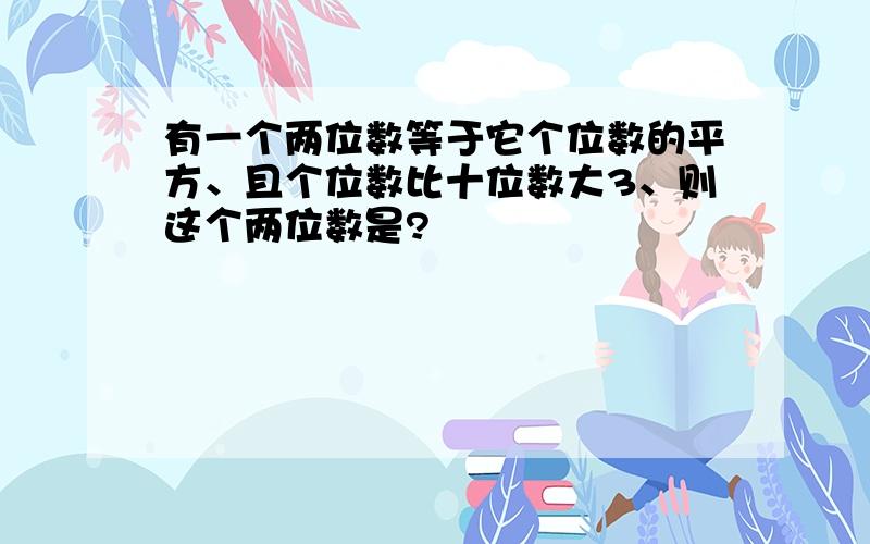 有一个两位数等于它个位数的平方、且个位数比十位数大3、则这个两位数是?