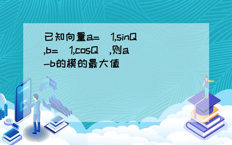 已知向量a=(1,sinQ),b=(1,cosQ),则a-b的模的最大值